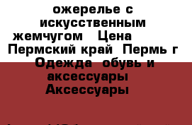 ожерелье с искусственным жемчугом › Цена ­ 200 - Пермский край, Пермь г. Одежда, обувь и аксессуары » Аксессуары   